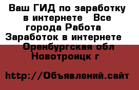 Ваш ГИД по заработку в интернете - Все города Работа » Заработок в интернете   . Оренбургская обл.,Новотроицк г.